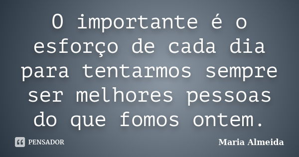 O importante é o esforço de cada dia para tentarmos sempre ser melhores pessoas do que fomos ontem.... Frase de Maria Almeida.