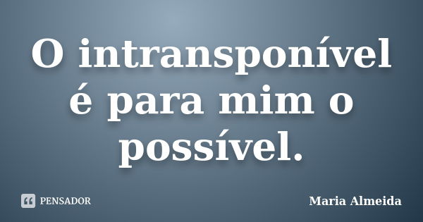 O intransponível é para mim o possível.... Frase de Maria Almeida.