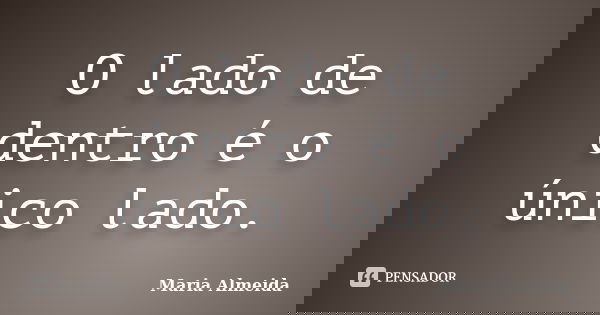 O lado de dentro é o único lado.... Frase de Maria Almeida.