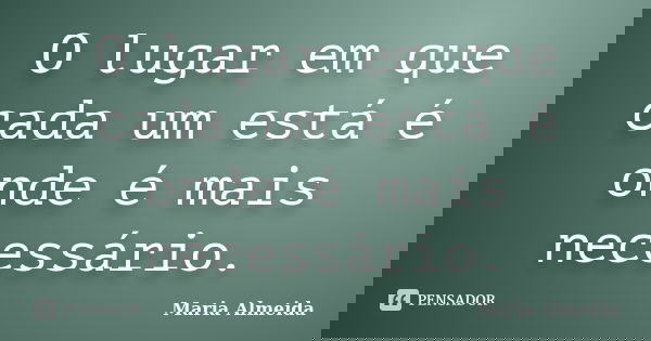 O lugar em que cada um está é onde é mais necessário.... Frase de Maria Almeida.