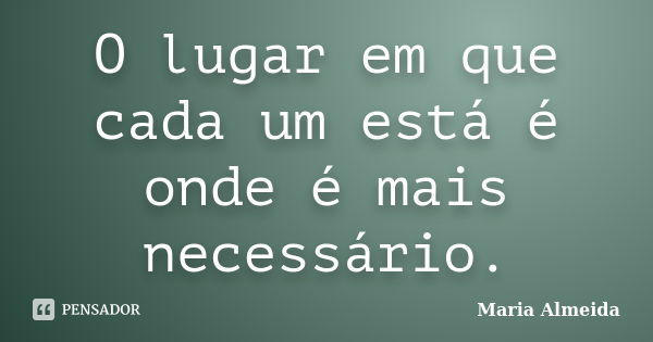 O lugar em que cada um está é onde é mais necessário.... Frase de Maria Almeida.