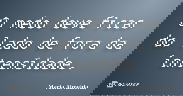O medo deve ficar do lado de fora da intensidade.... Frase de Maria Almeida.