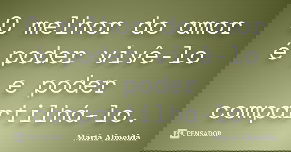 O melhor do amor é poder vivê-lo e poder compartilhá-lo.... Frase de Maria Almeida.
