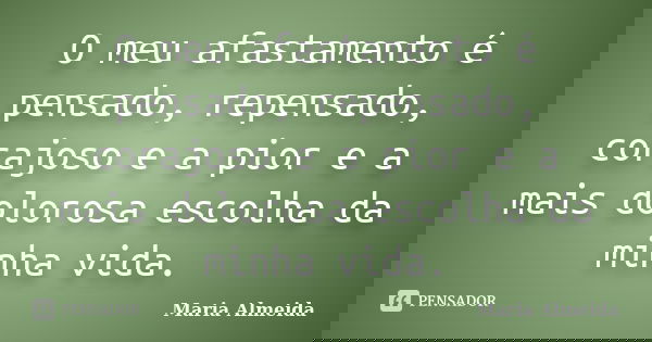 O meu afastamento é pensado, repensado, corajoso e a pior e a mais dolorosa escolha da minha vida.... Frase de Maria Almeida.