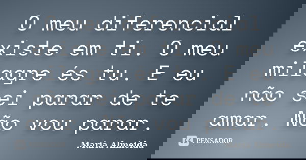 O meu diferencial existe em ti. O meu milagre és tu. E eu não sei parar de te amar. Não vou parar.... Frase de Maria Almeida.