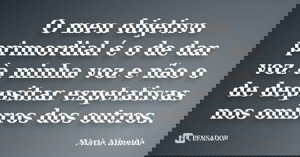 O meu objetivo primordial é o de dar voz à minha voz e não o de depositar expetativas nos ombros dos outros.... Frase de Maria Almeida.