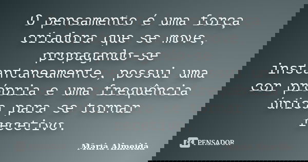 O pensamento é uma força criadora que se move, propagando-se instantaneamente, possui uma cor própria e uma frequência única para se tornar recetivo.... Frase de Maria Almeida.