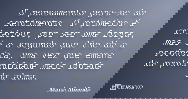 O pensamento gera-se do sentimento. O primeiro é criativo, por ser uma força, mas é o segundo que lhe dá a essência, uma vez que emana da profundidade mais dota... Frase de Maria Almeida.