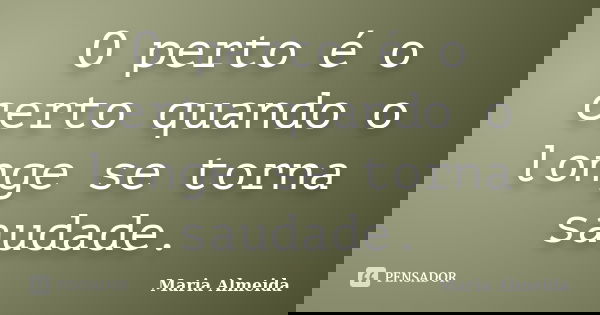 O perto é o certo quando o longe se torna saudade.... Frase de Maria Almeida.