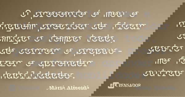 O presente é meu e ninguém precisa de ficar comigo o tempo todo, gosto de correr e propus-me fazer e aprender outras habilidades.... Frase de Maria Almeida.