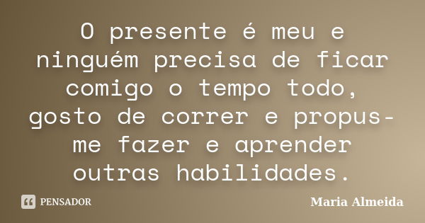 O presente é meu e ninguém precisa de ficar comigo o tempo todo, gosto de correr e propus-me fazer e aprender outras habilidades.... Frase de Maria Almeida.