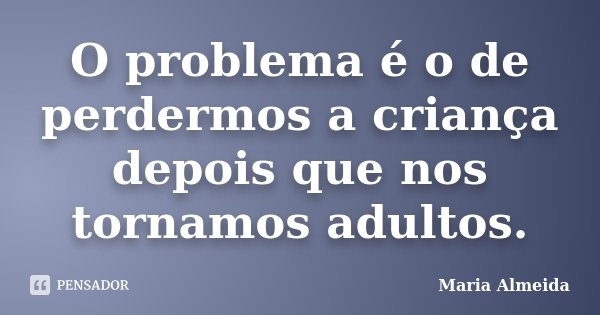 O problema é o de perdermos a criança depois que nos tornamos adultos.... Frase de Maria Almeida.