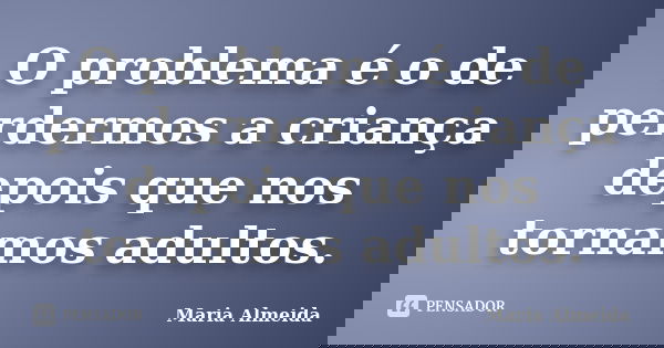 O problema é o de perdermos a criança depois que nos tornamos adultos.... Frase de Maria Almeida.