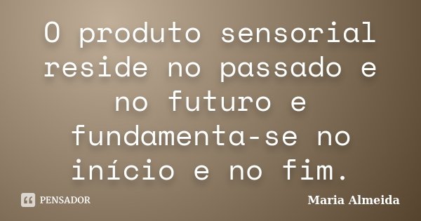 O produto sensorial reside no passado e no futuro e fundamenta-se no início e no fim.... Frase de Maria Almeida.