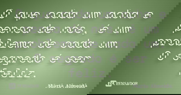 O que cada um acha e pensa de nós, é um problema de cada um. O segredo é ser feliz.... Frase de Maria Almeida.
