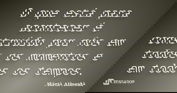 O que está para acontecer é construído por nós em todos os momentos e em todos os tempos.... Frase de Maria Almeida.