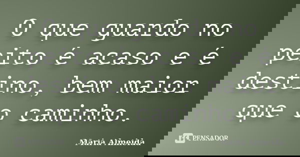 O que guardo no peito é acaso e é destino, bem maior que o caminho.... Frase de Maria Almeida.