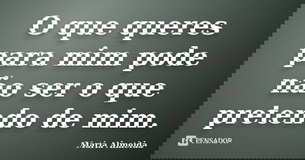 O que queres para mim pode não ser o que pretendo de mim.... Frase de Maria Almeida.