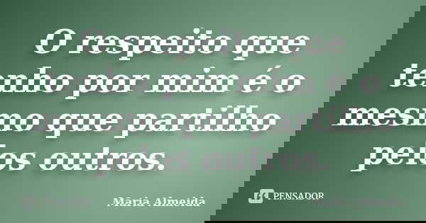 O respeito que tenho por mim é o mesmo que partilho pelos outros.... Frase de Maria Almeida.