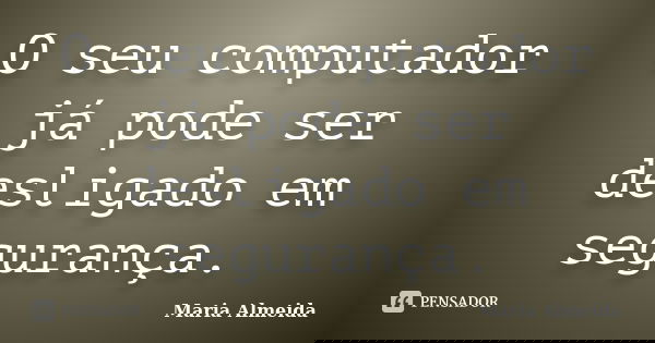 O seu computador já pode ser desligado em segurança.... Frase de Maria Almeida.