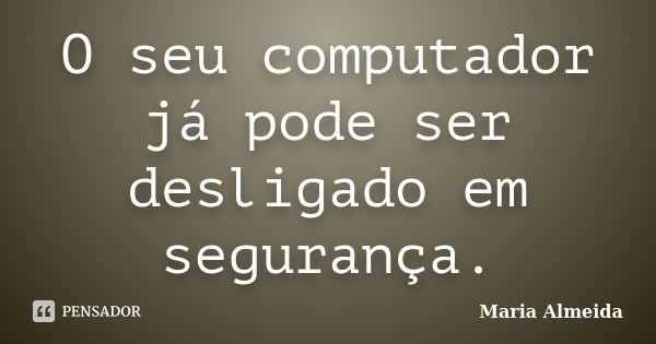 O seu computador já pode ser desligado em segurança.... Frase de Maria Almeida.