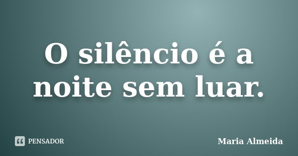 O silêncio é a noite sem luar.... Frase de Maria Almeida.