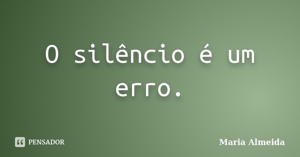 O silêncio é um erro.... Frase de Maria Almeida.