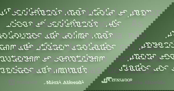 O silêncio não fala e por isso é silêncio. As palavras da alma não precisam de ficar caladas para escutarem e sentirem todas as coisas do mundo.... Frase de Maria Almeida.
