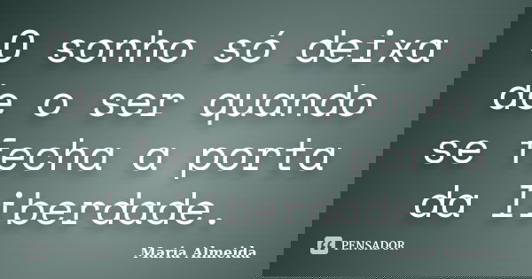 O sonho só deixa de o ser quando se fecha a porta da liberdade.... Frase de Maria Almeida.
