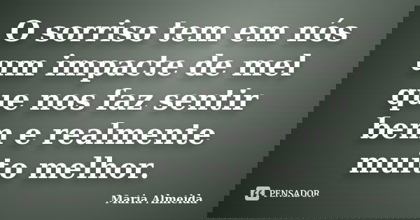 O sorriso tem em nós um impacte de mel que nos faz sentir bem e realmente muito melhor.... Frase de Maria Almeida.