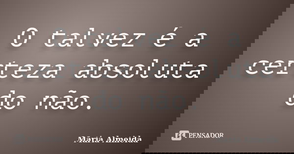 O talvez é a certeza absoluta do não.... Frase de Maria Almeida.