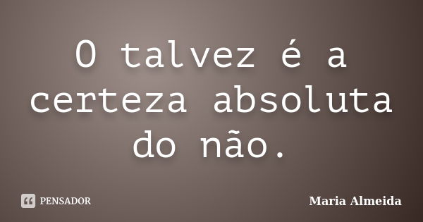 O talvez é a certeza absoluta do não.... Frase de Maria Almeida.