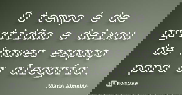 O tempo é de gratidão e deixou de haver espaço para a alegoria.... Frase de Maria Almeida.