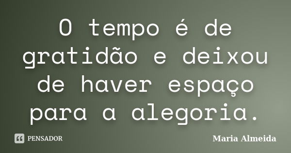 O tempo é de gratidão e deixou de haver espaço para a alegoria.... Frase de Maria Almeida.