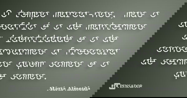 O tempo marca-nos, mas o desafio é o de mantermos a identidade e o de conservarmos a frescura de sermos quem somos e o que somos.... Frase de Maria Almeida.
