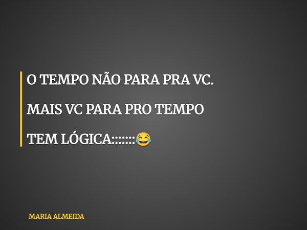 O TEMPO NÃO PARA PRA VC. MAIS VC PARA PRO TEMPO TEM LÓGICA:::::::😂... Frase de MARIA ALMEIDA.