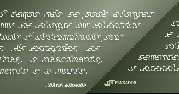 O tempo não se pode alongar como se alonga um elástico e tudo é determinado por ele. As estações, as sementeiras, o nascimento, o acasalamento e a morte.... Frase de Maria Almeida.