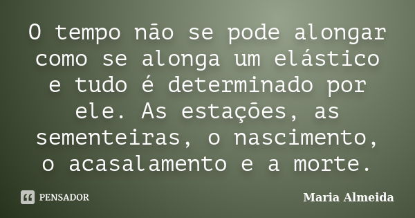 O tempo não se pode alongar como se alonga um elástico e tudo é determinado por ele. As estações, as sementeiras, o nascimento, o acasalamento e a morte.... Frase de Maria Almeida.