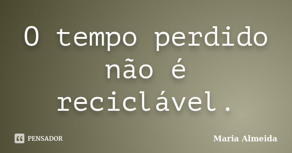 O tempo perdido não é reciclável.... Frase de Maria Almeida.