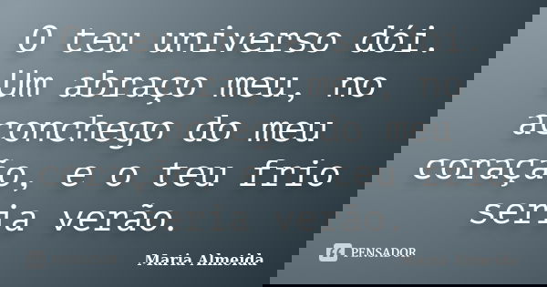 O teu universo dói. Um abraço meu, no aconchego do meu coração, e o teu frio seria verão.... Frase de Maria Almeida.