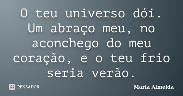 O teu universo dói. Um abraço meu, no aconchego do meu coração, e o teu frio seria verão.... Frase de Maria Almeida.