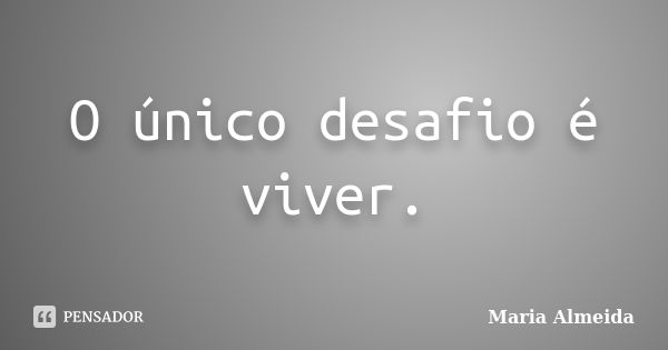 O único desafio é viver.... Frase de Maria Almeida.