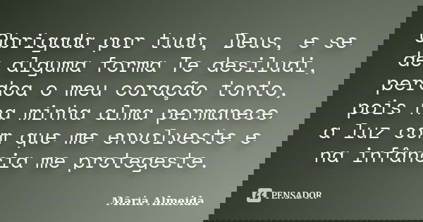 Obrigada por tudo, Deus, e se de alguma forma Te desiludi, perdoa o meu coração tonto, pois na minha alma permanece a luz com que me envolveste e na infância me... Frase de Maria Almeida.