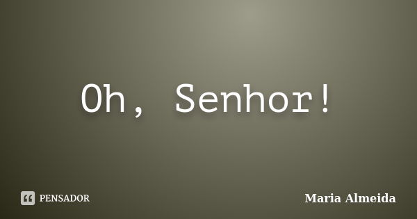 Oh, Senhor!... Frase de Maria Almeida.