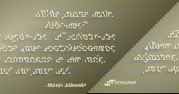 Olha para mim. Vês-me? Eu vejo-te. E sinto-te. Quem dera que estivéssemos, algures, connosco e em nós, por aqui ou por aí.... Frase de Maria Almeida.