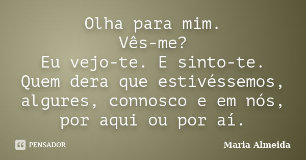 Olha para mim. Vês-me? Eu vejo-te. E sinto-te. Quem dera que estivéssemos, algures, connosco e em nós, por aqui ou por aí.... Frase de Maria Almeida.