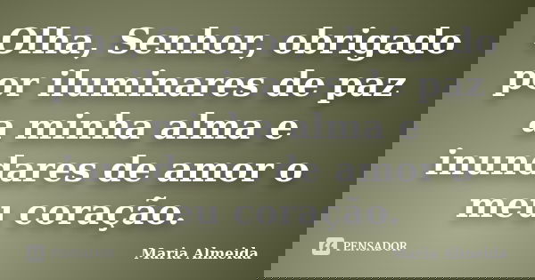 Olha, Senhor, obrigado por iluminares de paz a minha alma e inundares de amor o meu coração.... Frase de Maria Almeida.