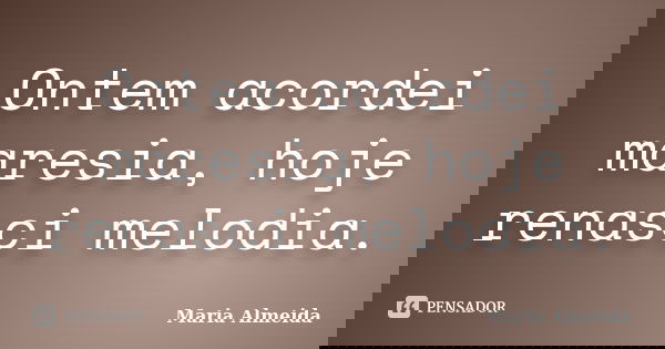 Ontem acordei maresia, hoje renasci melodia.... Frase de Maria Almeida.