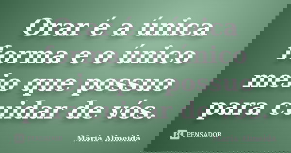 Orar é a única forma e o único meio que possuo para cuidar de vós.... Frase de Maria Almeida.