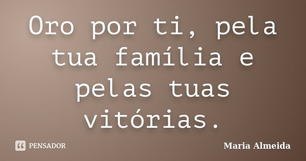 Oro por ti, pela tua família e pelas tuas vitórias.... Frase de Maria Almeida.
